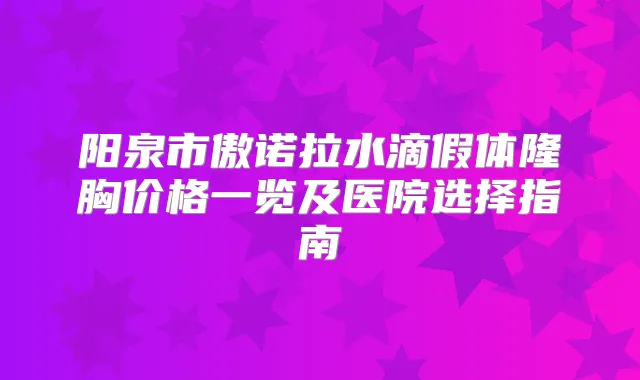 title="阳泉市傲诺拉水滴假体隆胸价格一览及医院选择指南"