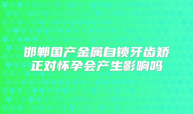 邯郸国产金属自锁牙齿矫正对怀孕会产生影响吗