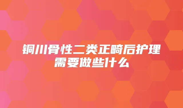 铜川骨性二类正畸后护理需要做些什么