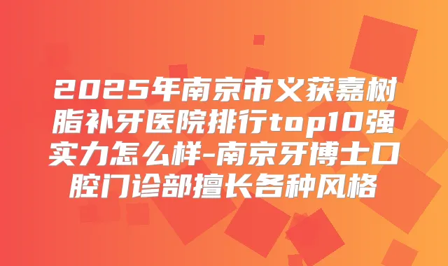 2025年南京市义获嘉树脂补牙医院排行top10强实力怎么样-南京牙博士口腔门诊部擅长各种风格