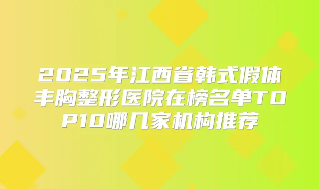 2025年江西省韩式假体丰胸整形医院在榜名单TOP10哪几家机构推荐