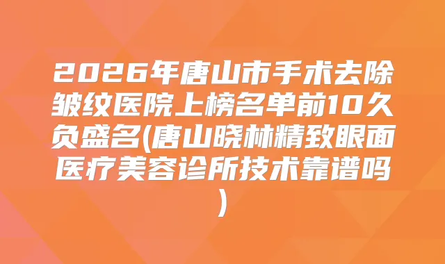 2026年唐山市手术去除皱纹医院上榜名单前10久负盛名(唐山晓林精致眼面医疗美容诊所技术靠谱吗)