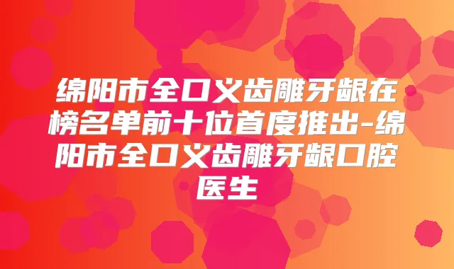绵阳市全口义齿雕牙龈在榜名单前十位首度推出-绵阳市全口义齿雕牙龈口腔医生