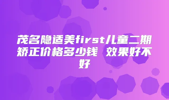 茂名隐适美first儿童二期矫正价格多少钱 效果好不好