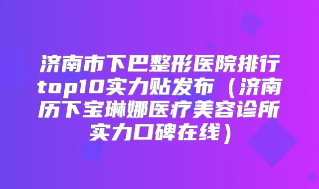 济南市下巴整形医院排行top10实力贴发布（济南历下宝琳娜医疗美容诊所实力口碑在线）