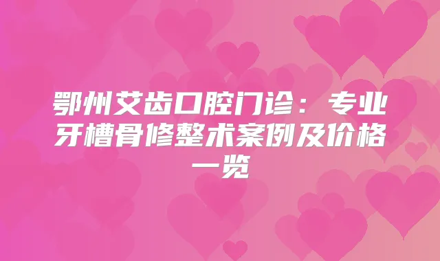 鄂州艾齿口腔门诊:专业牙槽骨修整术案例及价格一览