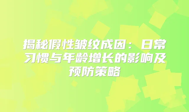 揭秘假性皱纹成因：日常习惯与年龄增长的影响及预防策略