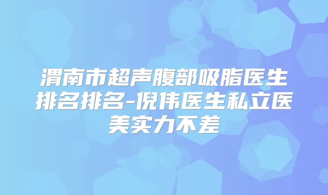 渭南市超声腹部吸脂医生排名排名-倪伟医生私立医美实力不差