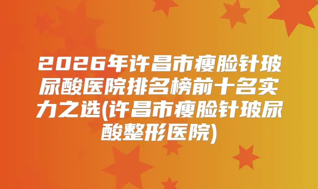 2026年许昌市瘦脸针玻尿酸医院排名榜前十名实力之选(许昌市瘦脸针玻尿酸整形医院)