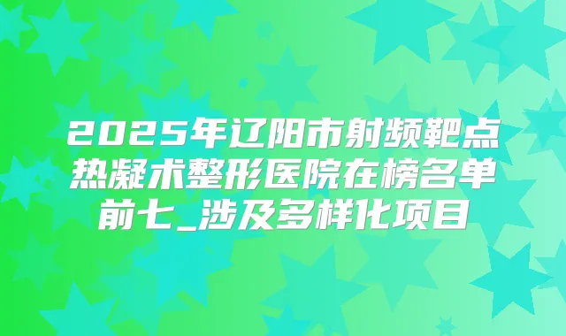 2025年辽阳市射频靶点热凝术整形医院在榜名单前七_涉及多样化项目