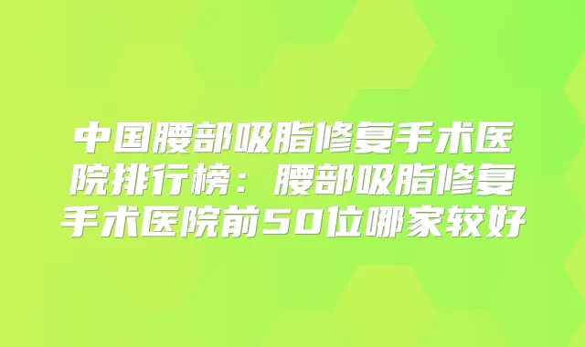 中国腰部吸脂修复手术医院排行榜：腰部吸脂修复手术医院前50位哪家较好