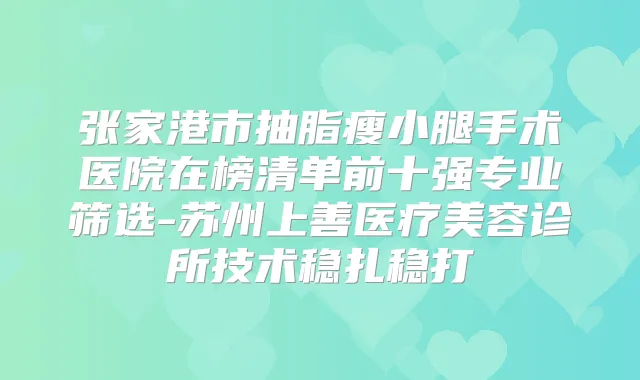 张家港市抽脂瘦小腿手术医院在榜清单前十强专业筛选-苏州上善医疗美容诊所技术稳扎稳打