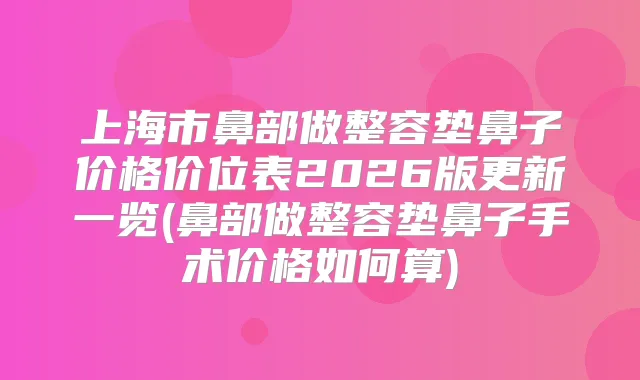 上海市鼻部做整容垫鼻子价格价位表2026版更新一览(鼻部做整容垫鼻子手术价格如何算)