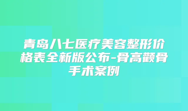 青岛八七医疗美容整形价格表全新版公布-骨高颧骨手术案例