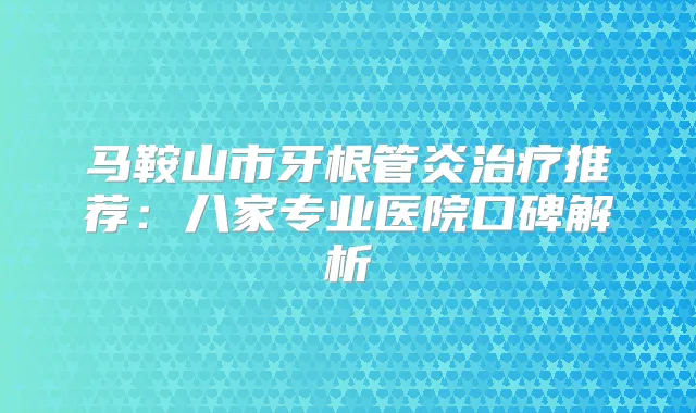 马鞍山市牙根管炎推荐：八家专业医院口碑解析