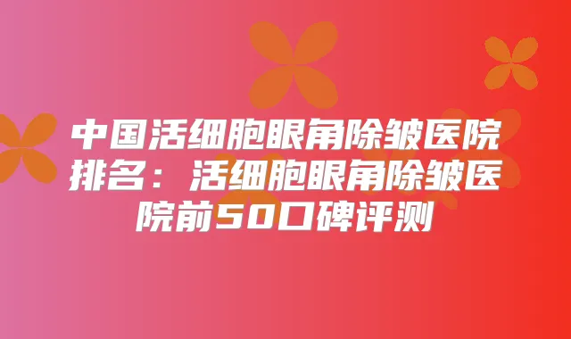 中国活细胞眼角除皱医院排名：活细胞眼角除皱医院前50口碑评测