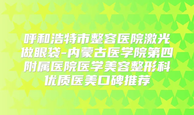 呼和浩特市整容医院激光做眼袋-内蒙古医学院第四附属医院医学美容整形科优质医美口碑推荐