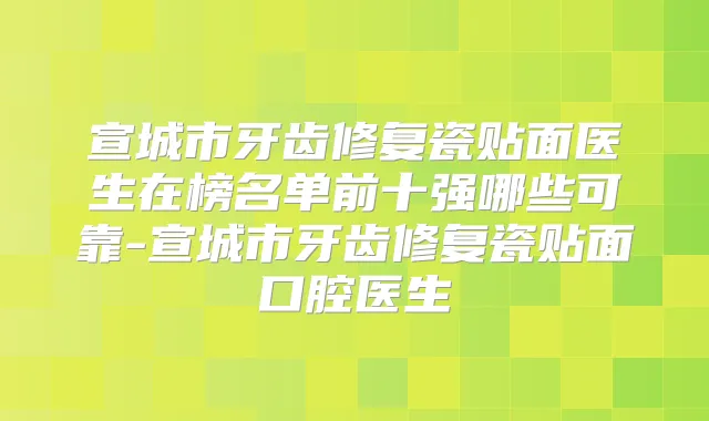 宣城市牙齿修复瓷贴面医生在榜名单前十强哪些可靠-宣城市牙齿修复瓷贴面口腔医生