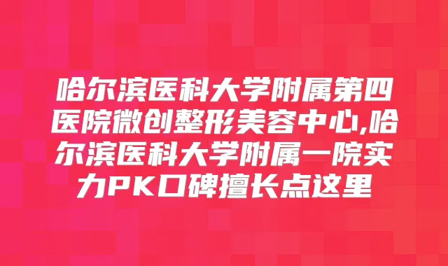哈尔滨医科大学附属第四医院微创整形美容中心,哈尔滨医科大学附属一院实力PK口碑擅长点这里