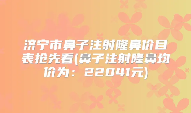 济宁市鼻子注射隆鼻价目表抢先看(鼻子注射隆鼻均价为：22041元)