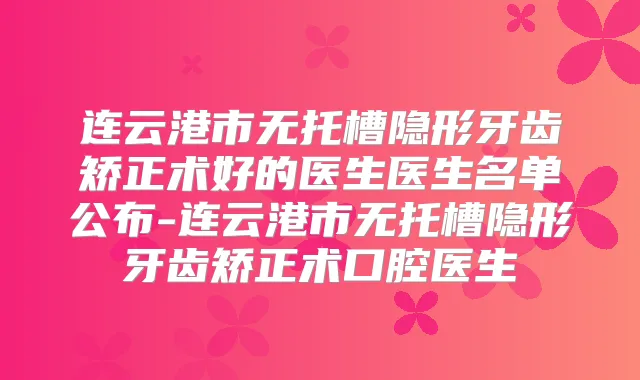 连云港市无托槽隐形牙齿矫正术好的医生医生名单公布-连云港市无托槽隐形牙齿矫正术口腔医生