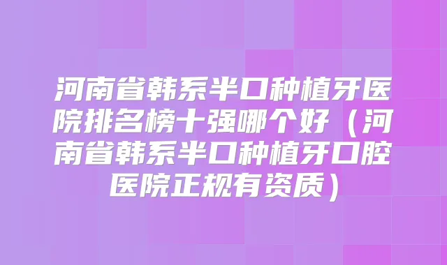 河南省韩系半口种植牙医院排名榜十强哪个好（河南省韩系半口种植牙口腔医院正规有资质）