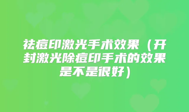 祛痘印激光手术效果（开封激光除痘印手术的效果是不是很好）