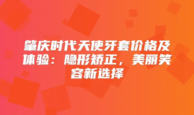 肇庆时代天使牙套价格及体验：隐形矫正，美丽笑容新选择