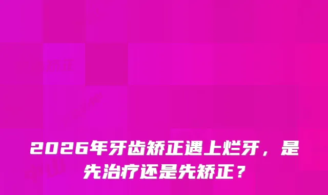 2026年牙齿矫正遇上烂牙，是先还是先矫正？