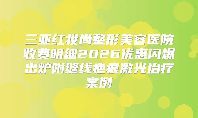 三亚红妆尚整形美容医院收费明细2026优惠闪爆出炉附缝线疤痕激光案例