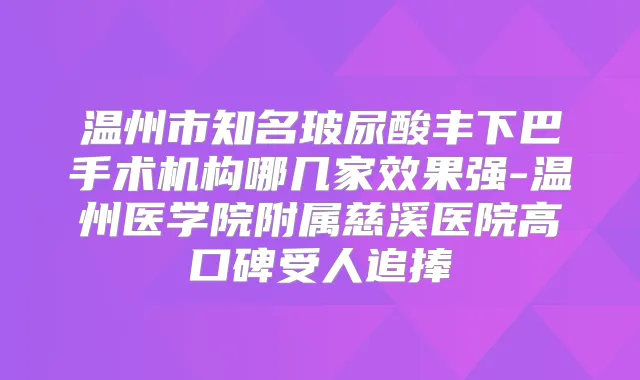 温州市知名玻尿酸丰下巴手术机构哪几家效果强-温州医学院附属慈溪医院高口碑受人追捧