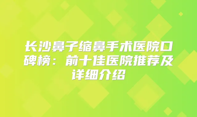 长沙鼻子缩鼻手术医院口碑榜：前十佳医院推荐及详细介绍