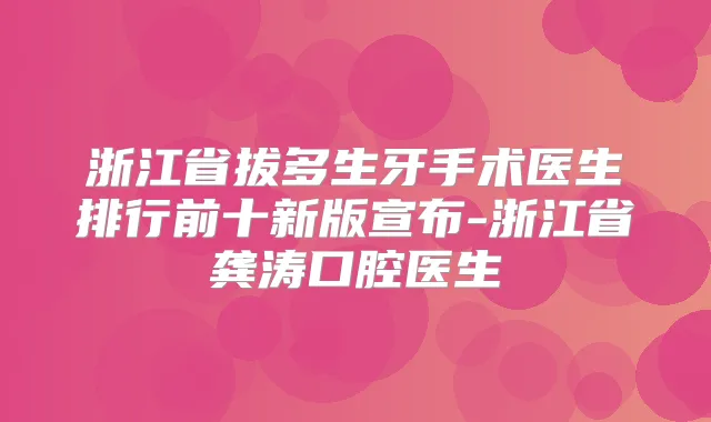 浙江省拔多生牙手术医生排行前十新版宣布-浙江省龚涛口腔医生
