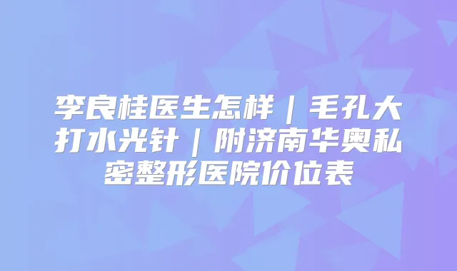 李良桂医生怎样｜毛孔大打水光针｜附济南华奥私密整形医院价位表
