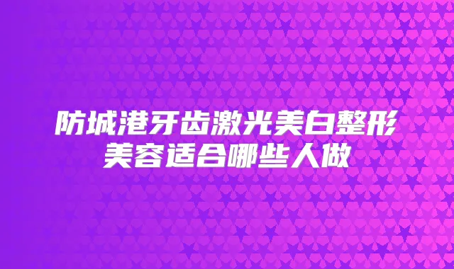 防城港牙齿激光美白整形美容适合哪些人做