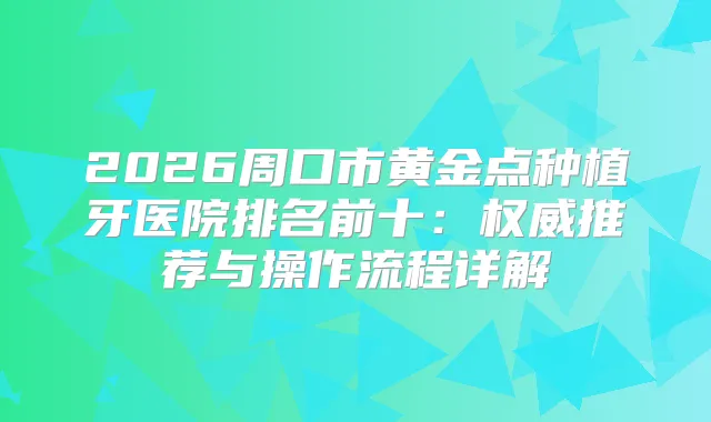 2026周口市黄金点种植牙医院排名前十：推荐与操作流程详解