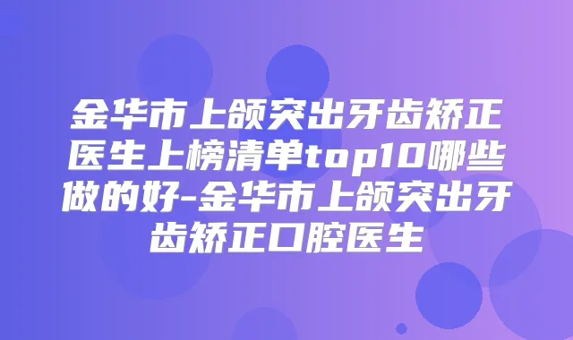 金华市上颌突出牙齿矫正医生上榜清单top10哪些做的好-金华市上颌突出牙齿矫正口腔医生