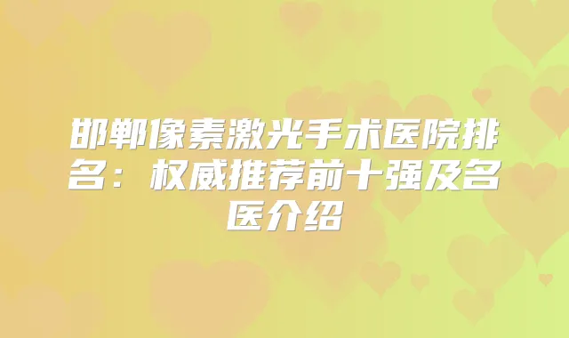 邯郸像素激光手术医院排名：推荐前十强及名医介绍
