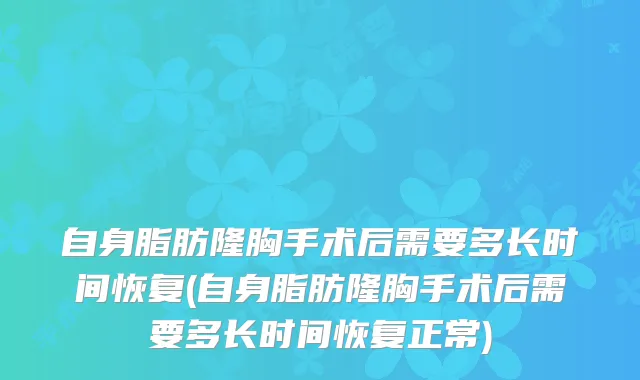 自身脂肪隆胸手术后需要多长时间恢复(自身脂肪隆胸手术后需要多长时间恢复正常)