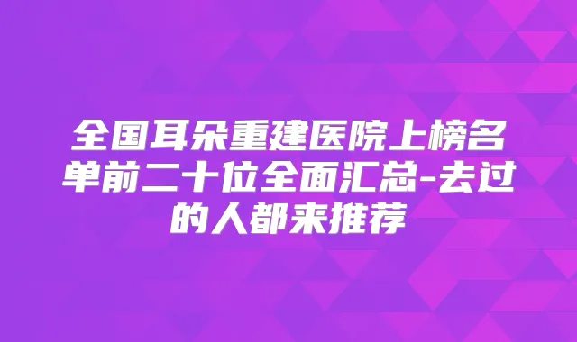 全国耳朵重建医院上榜名单前二十位全面汇总-去过的人都来推荐
