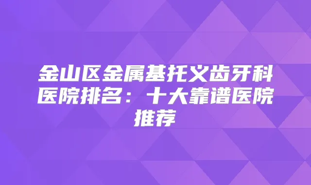 金山区金属基托义齿牙科医院排名：十大靠谱医院推荐