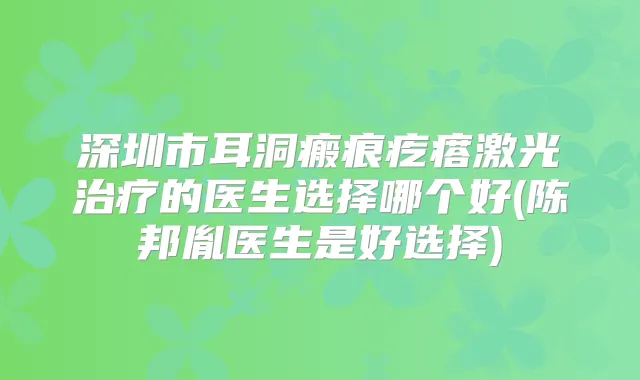 深圳市耳洞瘢痕疙瘩激光的医生选择哪个好(陈邦胤医生是好选择)
