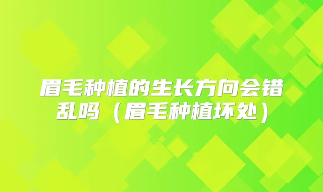 眉毛种植的生长方向会错乱吗（眉毛种植坏处）