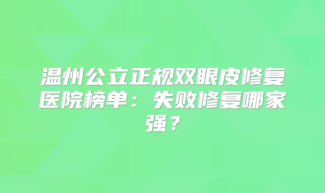 温州公立正规双眼皮修复医院榜单:失败修复哪家强?