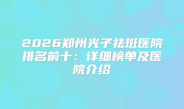 2026郑州光子祛斑医院排名前十:详细榜单及医院介绍