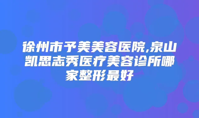 徐州市予美美容医院,泉山凯思志秀医疗美容诊所哪家整形好