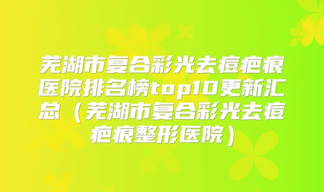 芜湖市复合彩光去痘疤痕医院排名榜top10更新汇总（芜湖市复合彩光去痘疤痕整形医院）
