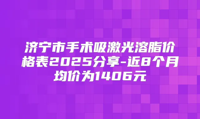 济宁市手术吸激光溶脂价格表2025分享-近8个月均价为1406元
