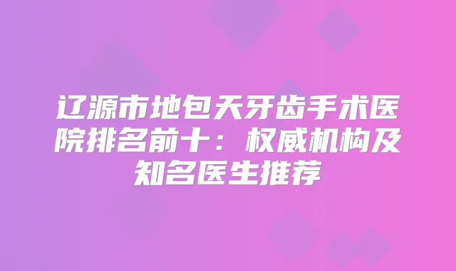 辽源市地包天牙齿手术医院排名前十:机构及知名医生推荐