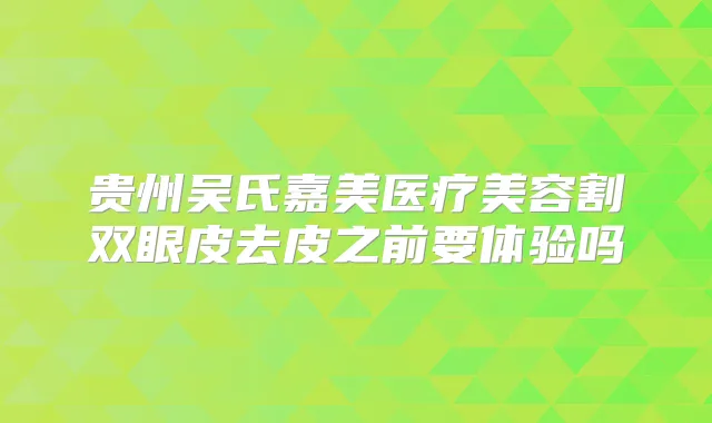 贵州吴氏嘉美医疗美容割双眼皮去皮之前要体验吗